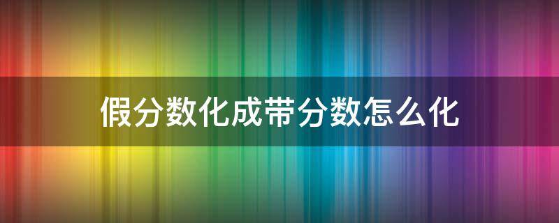 假分数化成带分数怎么化 假分数化成带分数怎么化公式