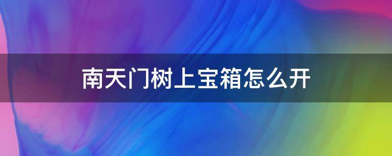 南天门树上宝箱怎么开（南天门树上的宝箱攻略）