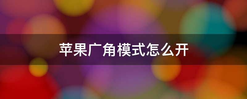 苹果广角模式怎么开（苹果广角模式怎么开0.5是那个苹果）