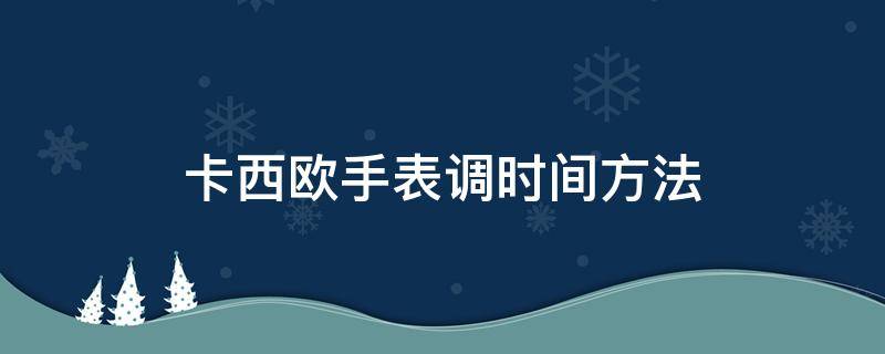 卡西欧手表调时间方法（卡西欧手表的调时间方法）