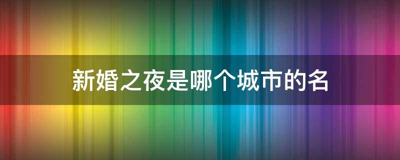 新婚之夜是哪个城市的名 新婚之夜是哪座城市
