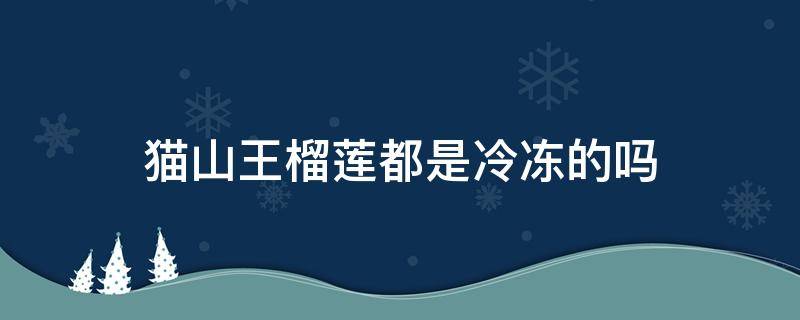 猫山王榴莲都是冷冻的吗（国内的猫山王榴莲都是冷冻的吗）