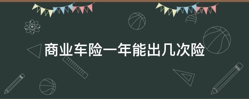 商业车险一年能出几次险 汽车商业险一年可以出险几次