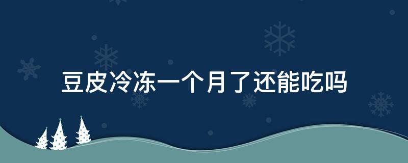 豆皮冷冻一个月了还能吃吗 豆皮放冰箱冷冻一年多了还能吃吗