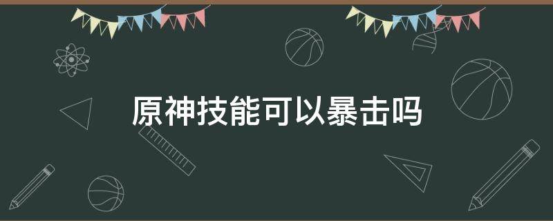 原神技能可以暴击吗（原神那些伤害能暴击）
