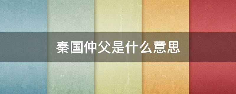秦国仲父是什么意思 秦朝时的仲父是什么意思