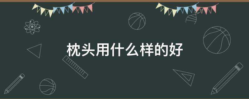 枕头用什么样的好 枕头用啥的好