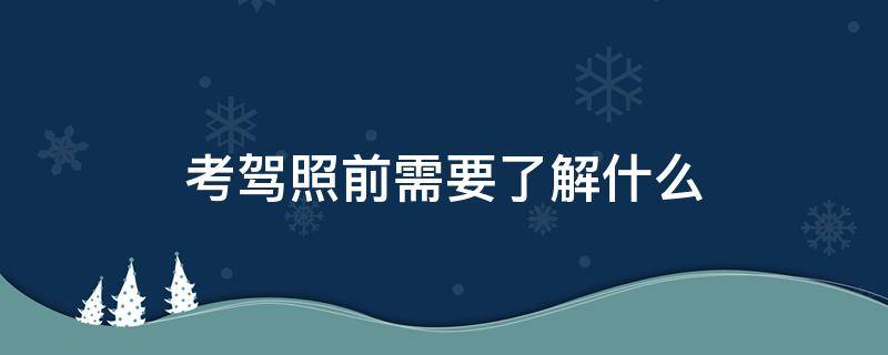 考驾照前需要了解什么 考驾照之前需要了解什么