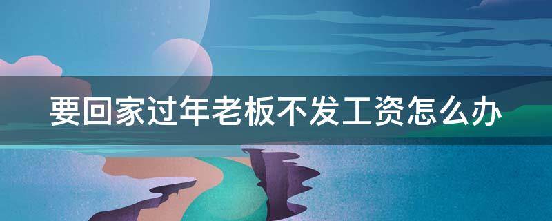 要回家过年老板不发工资怎么办 要回家过年老板不发工资怎么办呢