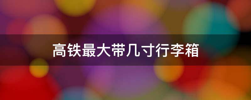 高铁最大带几寸行李箱 高铁带多大的行李箱