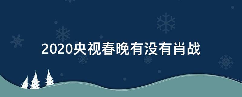 2020央视春晚有没有肖战（肖战上2020央视春晚吗）