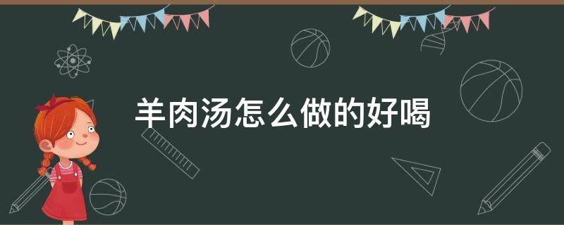 羊肉汤怎么做的好喝 羊肉汤怎么做好喝呢