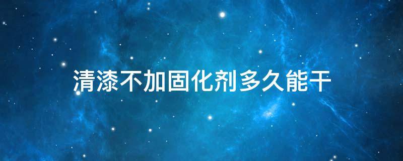 清漆不加固化剂多久能干（清漆不加固化剂能干吗）