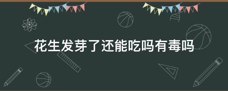 花生发芽了还能吃吗有毒吗 花生芽能生吃吗有毒吗