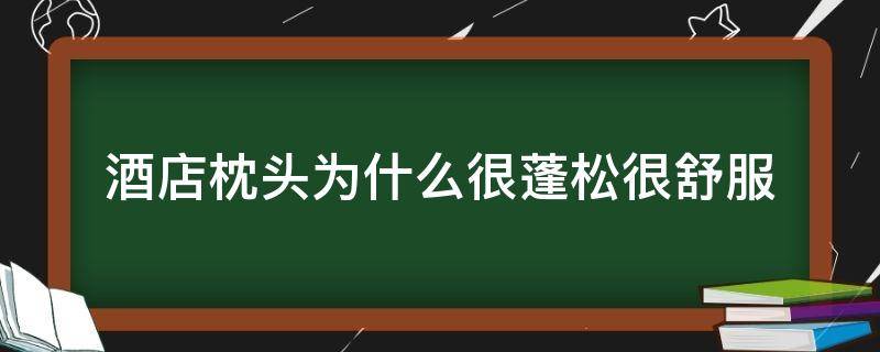 酒店枕头为什么很蓬松很舒服（酒店的枕头太软）