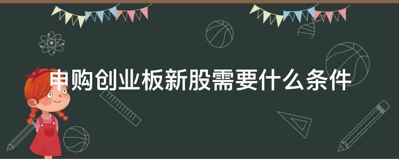 申购创业板新股需要什么条件（什么条件可以申购创业板新股）