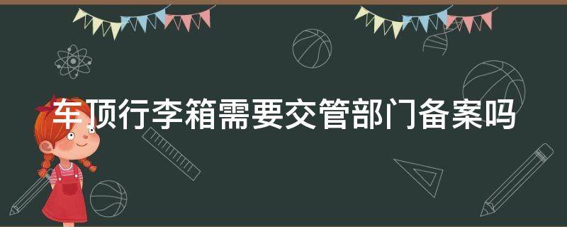 车顶行李箱需要交管部门备案吗 2023交通法安装车顶行李箱的规定