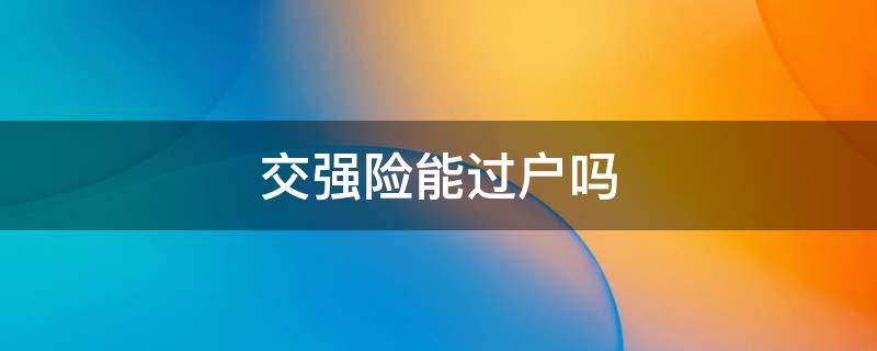 交强险能过户吗 二手车没有交强险能过户吗