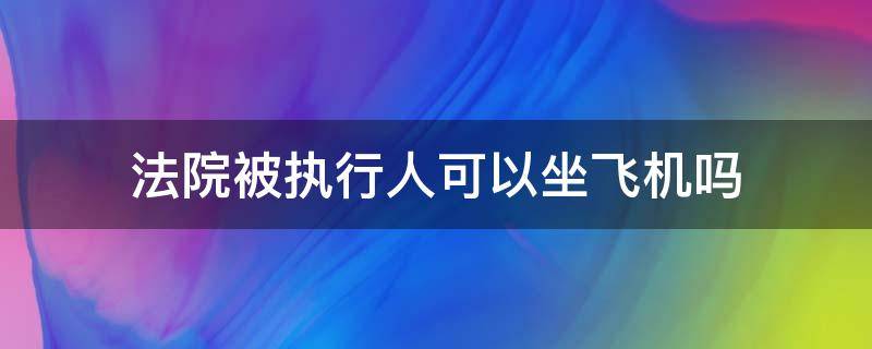 法院被执行人可以坐飞机吗 法院被执行人是不是不能坐飞机