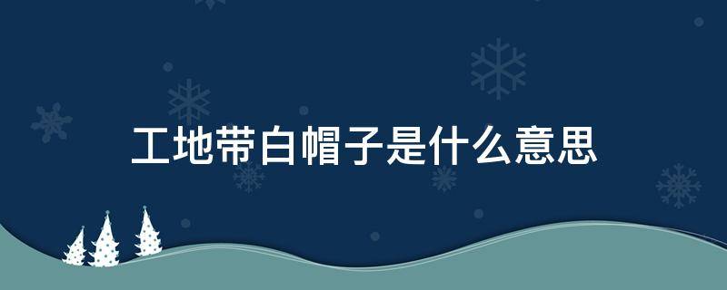 工地带白帽子是什么意思（工地戴白帽子的是什么意思）