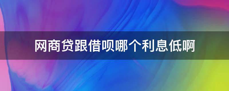 网商贷跟借呗哪个利息低啊（网商贷和借呗那个利息低些）