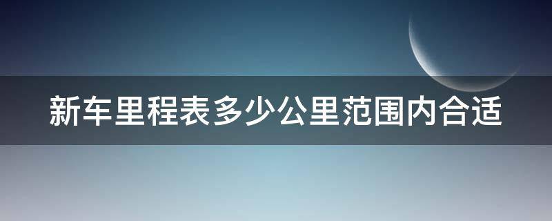 新车里程表多少公里范围内合适（新车里程标准）