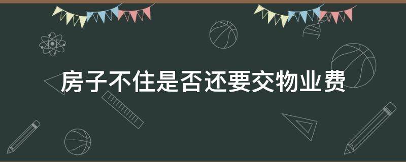 房子不住是否还要交物业费 不住的房子还要交物业费吗