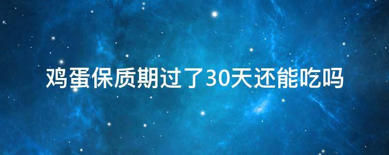 鸡蛋保质期过了30天还能吃吗（鸡蛋保质期过了十天还可以吃吗）