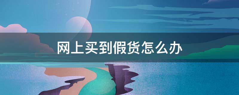 网上买到假货怎么办 如果从网上买到假货怎么办