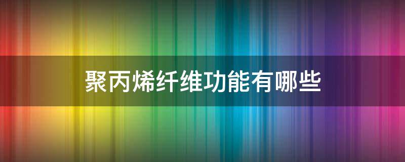聚丙烯纤维功能有哪些（聚丙烯纤维素的作用）