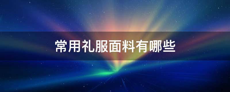 常用礼服面料有哪些（礼服的常用面料）
