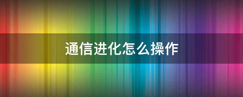 通信进化怎么操作 通信进化怎么操作一个人
