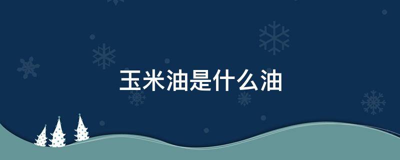 玉米油是什么油 做蛋糕的玉米油是什么油