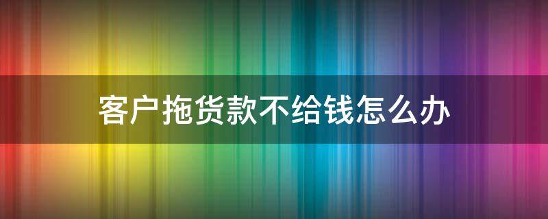 客户拖货款不给钱怎么办 客户拖着不给货款怎么办