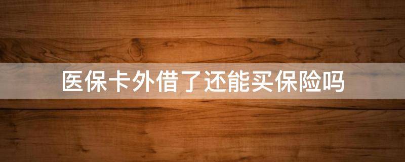 医保卡外借了还能买保险吗（医保卡外借 保险）