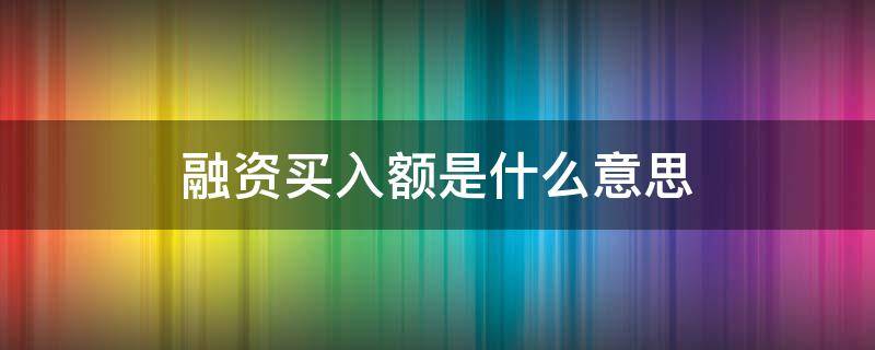 融资买入额是什么意思 融资余额,融资买入额是啥意思