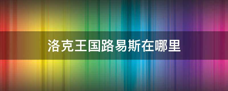 洛克王国路易斯在哪里 洛克王国路易斯在哪里兑换