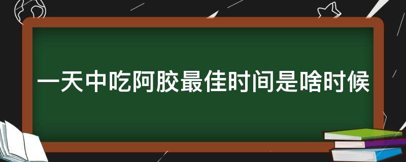 一天中吃阿胶最佳时间是啥时候 一天中吃阿胶最佳时间是啥时候吃好