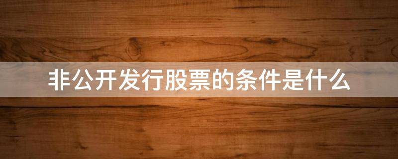 非公开发行股票的条件是什么（非公开发行股票基本条件）