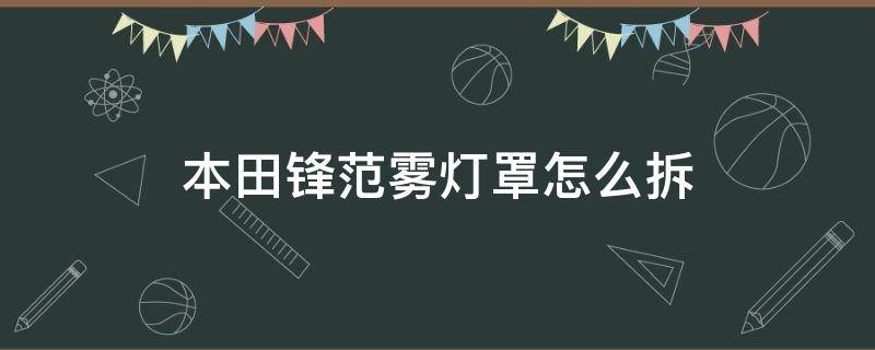 本田锋范雾灯罩怎么拆（本田锋范雾灯怎么拆了）
