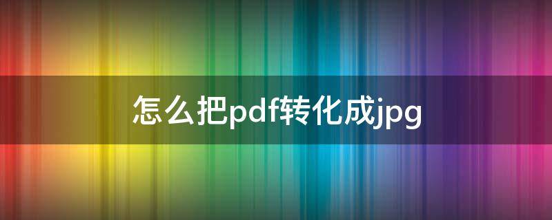 怎么把pdf转化成jpg（怎么把pdf改成jpg）