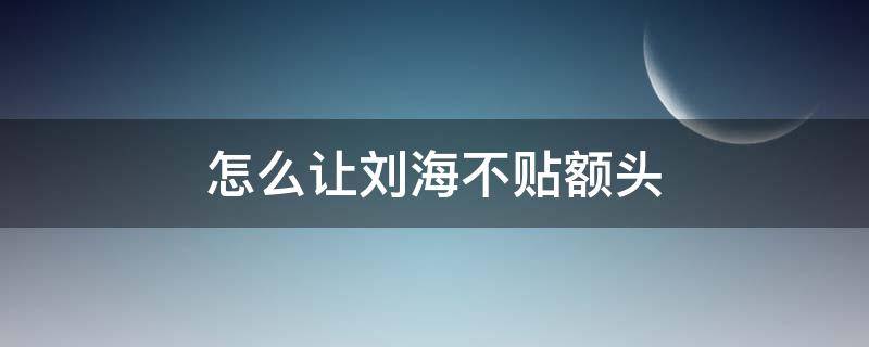 怎么让刘海不贴额头 怎么让刘海不贴额头男生