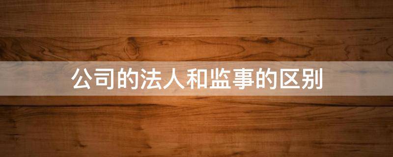 公司的法人和监事的区别（股份公司法人和监事人有什么分别）