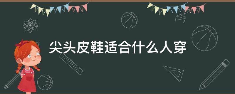 尖头皮鞋适合什么人穿（尖头鞋适合什么样的人穿）