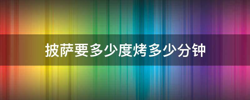 披萨要多少度烤多少分钟（披萨要多少度烤多少分钟空气炸锅）