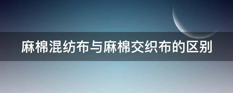 麻棉混纺布与麻棉交织布的区别（麻棉混纺布与麻棉交织布的区别在哪）