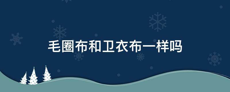 毛圈布和卫衣布一样吗（卫衣布小毛圈和大毛圈区别）