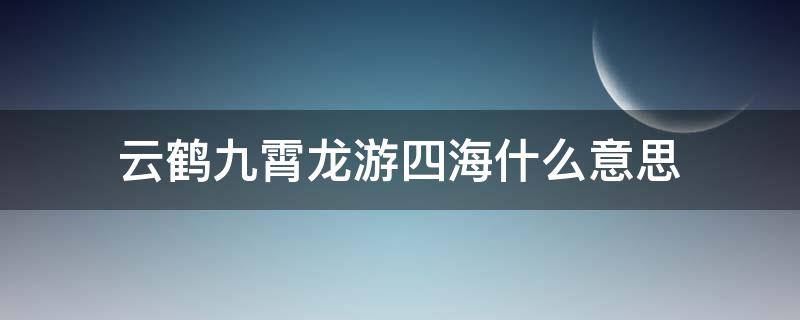 云鹤九霄龙游四海什么意思 云鹤九霄龙腾四海含义