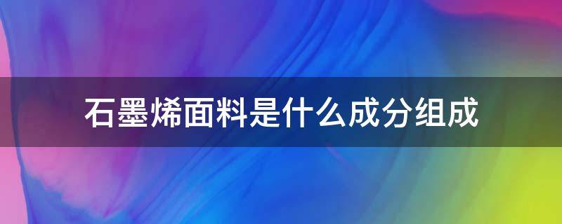 石墨烯面料是什么成分组成 石墨烯的成分是什么