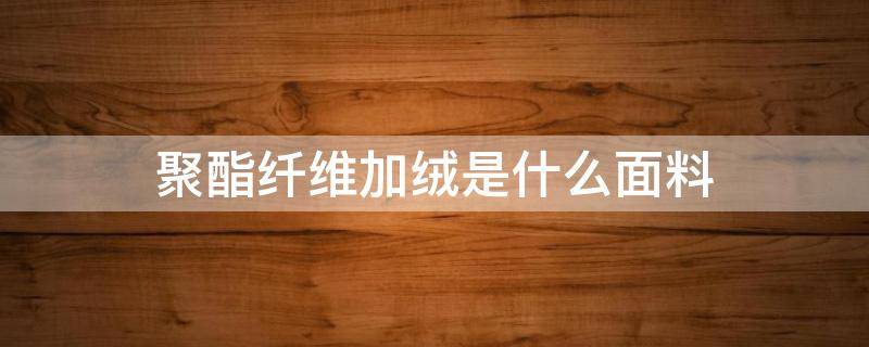 聚酯纤维加绒是什么面料 聚酯纤维是加绒的吗